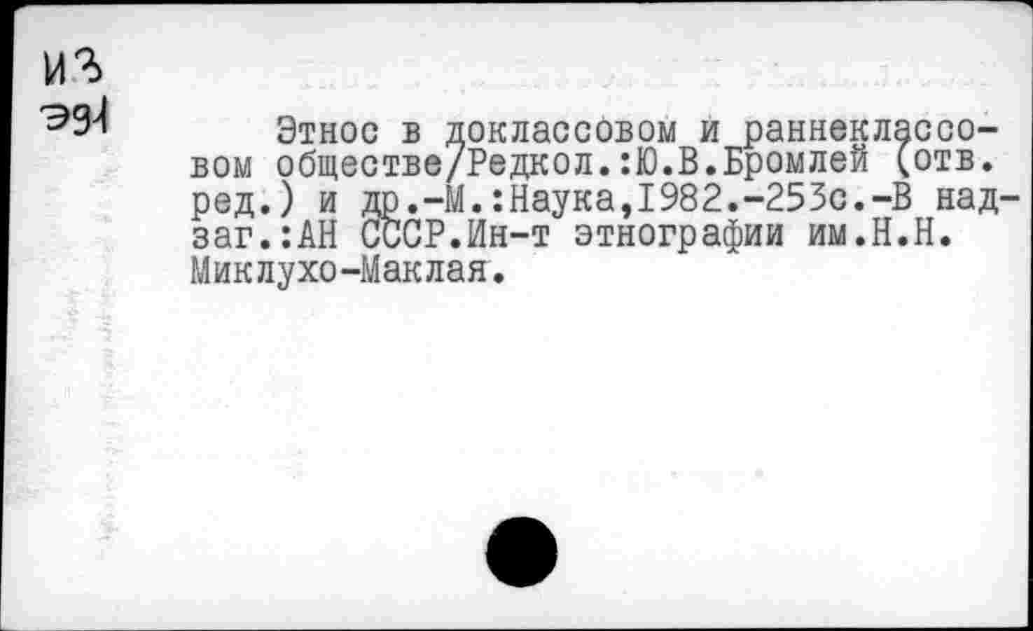 ﻿из
Этнос в доклассовом и раннеклассовом обществе/Редкол.:Ю.В.Бромлей (отв. ред.) и др.-М.:Наука,1982.-253с.-В над-заг.:АН СССР.Ин-т этнографии им.Н.Н. Миклухо-Маклая.